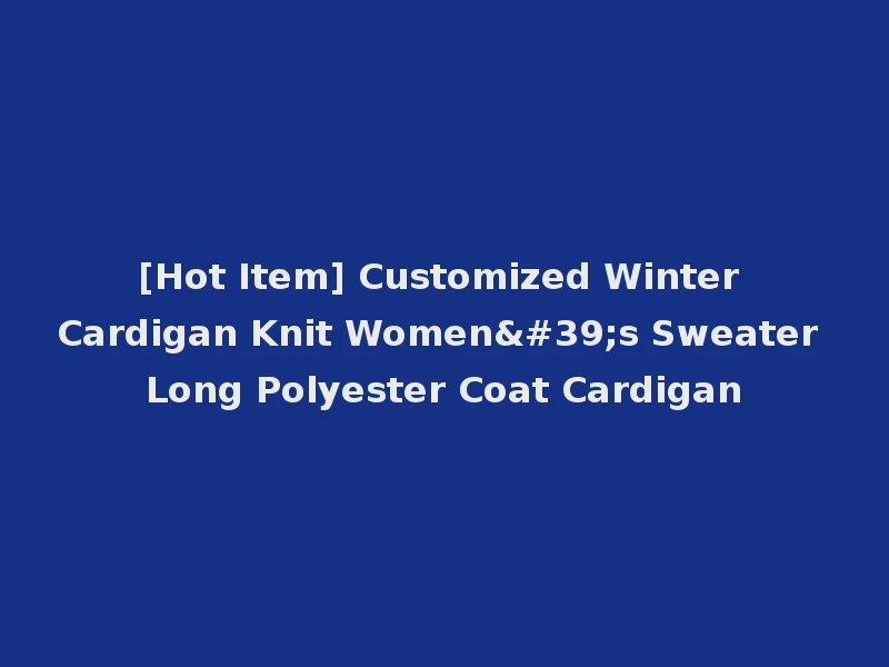 [Hot Item] Customized Winter Cardigan Knit Women's Sweater Long Polyester Coat Cardigan