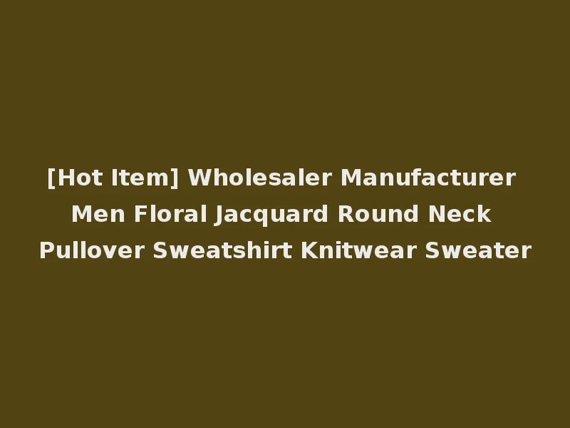 [Hot Item] Wholesaler Manufacturer Men Floral Jacquard Round Neck Pullover Sweatshirt Knitwear Sweater