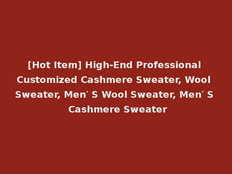 [Hot Item] High-End Professional Customized Cashmere Sweater, Wool Sweater, Men′ S Wool Sweater, Men′ S Cashmere Sweater