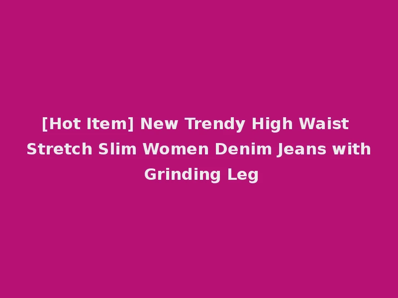 [Hot Item] New Trendy High Waist Stretch Slim Women Denim Jeans with Grinding Leg