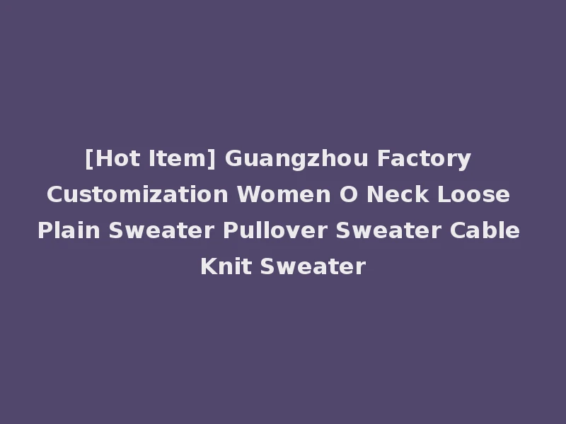 [Hot Item] Guangzhou Factory Customization Women O Neck Loose Plain Sweater Pullover Sweater Cable Knit Sweater