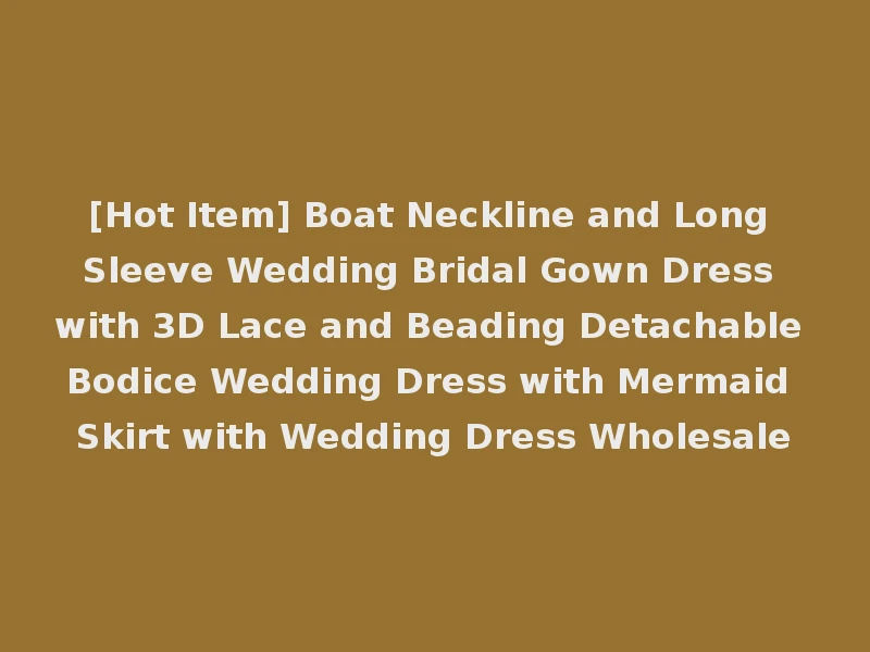 [Hot Item] Boat Neckline and Long Sleeve Wedding Bridal Gown Dress with 3D Lace and Beading Detachable Bodice Wedding Dress with Mermaid Skirt with Wedding Dress Wholesale
