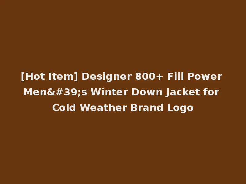 [Hot Item] Designer 800+ Fill Power Men's Winter Down Jacket for Cold Weather Brand Logo