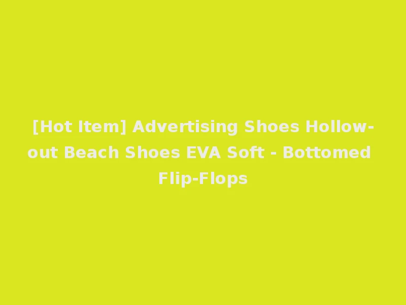 [Hot Item] Advertising Shoes Hollow-out Beach Shoes EVA Soft - Bottomed Flip-Flops