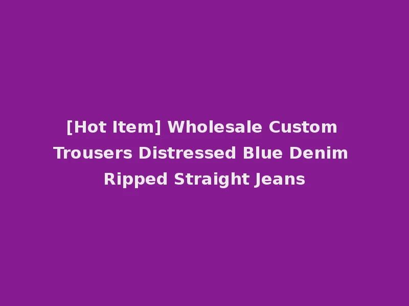 [Hot Item] Wholesale Custom Trousers Distressed Blue Denim Ripped Straight Jeans