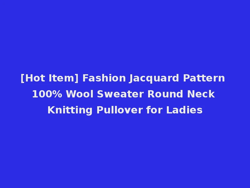 [Hot Item] Fashion Jacquard Pattern 100% Wool Sweater Round Neck Knitting Pullover for Ladies