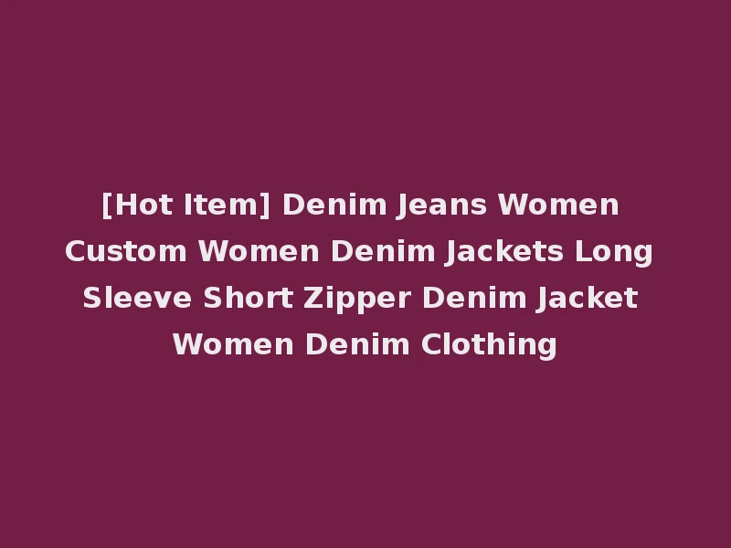 [Hot Item] Denim Jeans Women Custom Women Denim Jackets Long Sleeve Short Zipper Denim Jacket Women Denim Clothing