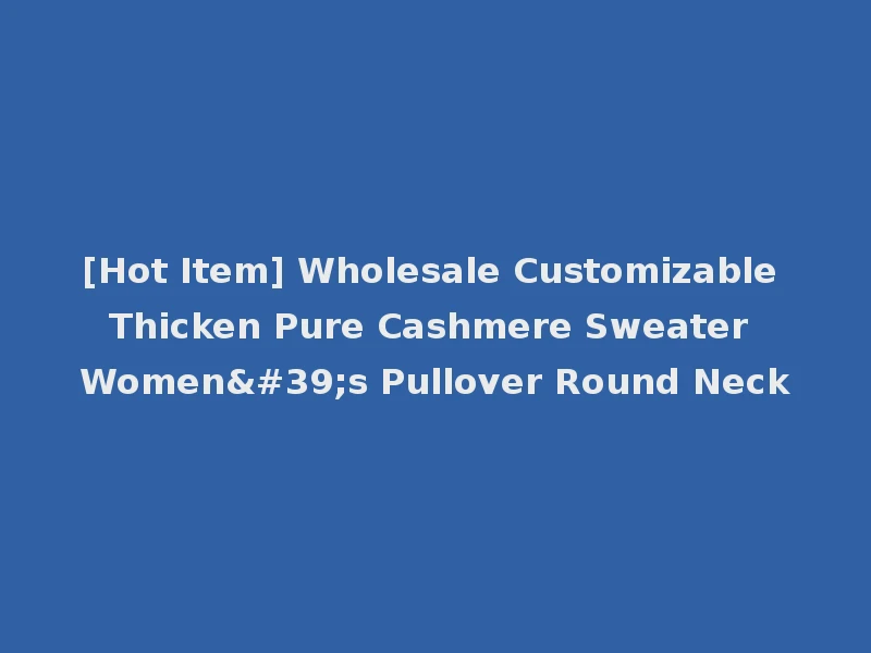 [Hot Item] Wholesale Customizable Thicken Pure Cashmere Sweater Women's Pullover Round Neck