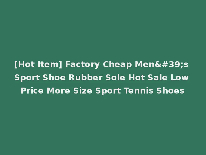 [Hot Item] Factory Cheap Men's Sport Shoe Rubber Sole Hot Sale Low Price More Size Sport Tennis Shoes