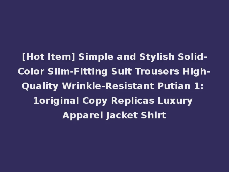 [Hot Item] Simple and Stylish Solid-Color Slim-Fitting Suit Trousers High-Quality Wrinkle-Resistant Putian 1: 1original Copy Replicas Luxury Apparel Jacket Shirt