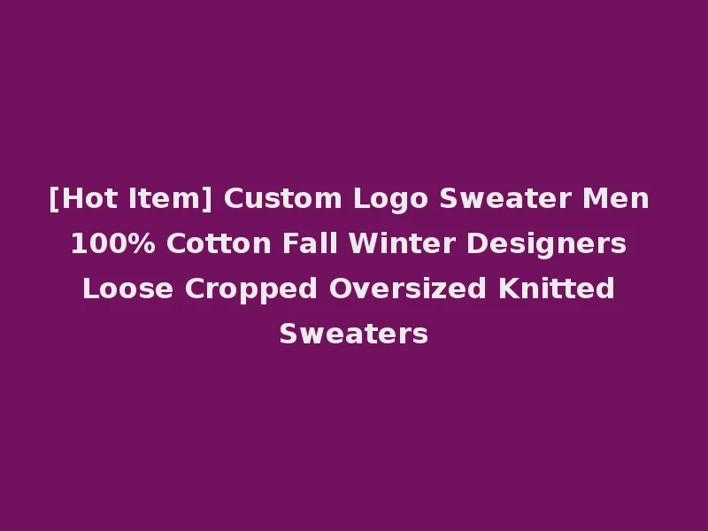 [Hot Item] Custom Logo Sweater Men 100% Cotton Fall Winter Designers Loose Cropped Oversized Knitted Sweaters