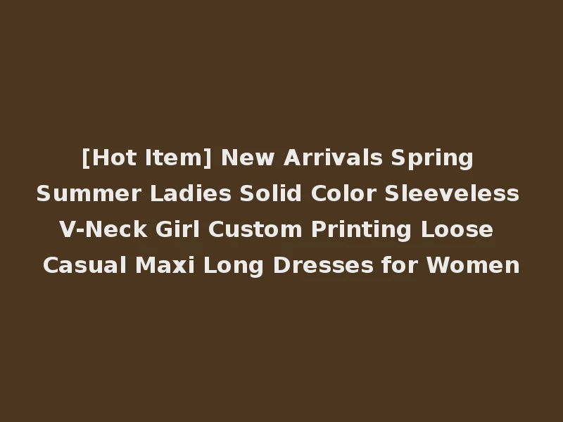 [Hot Item] New Arrivals Spring Summer Ladies Solid Color Sleeveless V-Neck Girl Custom Printing Loose Casual Maxi Long Dresses for Women