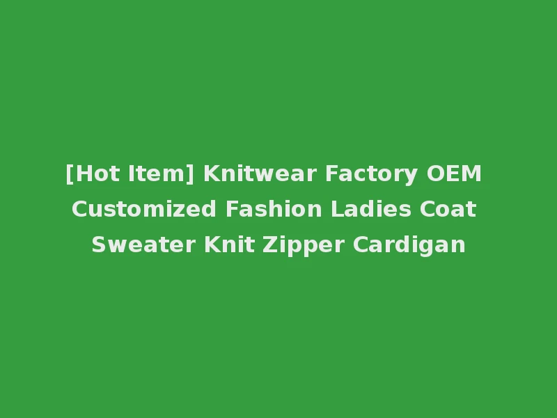 [Hot Item] Knitwear Factory OEM Customized Fashion Ladies Coat Sweater Knit Zipper Cardigan