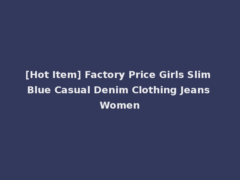 [Hot Item] Factory Price Girls Slim Blue Casual Denim Clothing Jeans Women