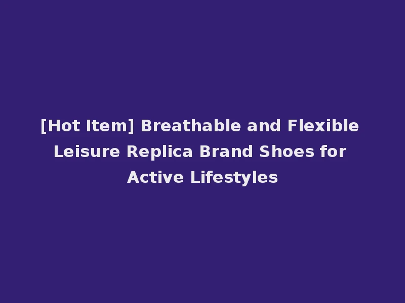 [Hot Item] Breathable and Flexible Leisure Replica Brand Shoes for Active Lifestyles