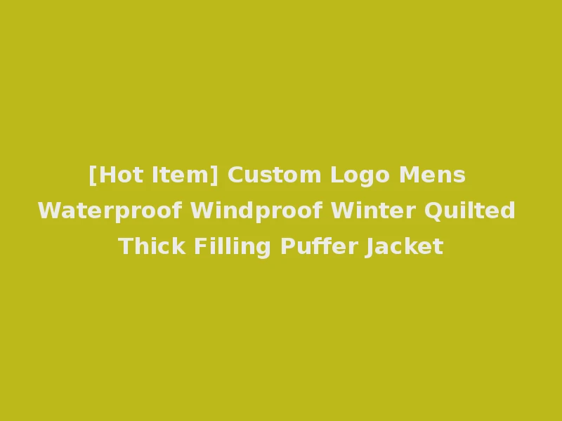 [Hot Item] Custom Logo Mens Waterproof Windproof Winter Quilted Thick Filling Puffer Jacket