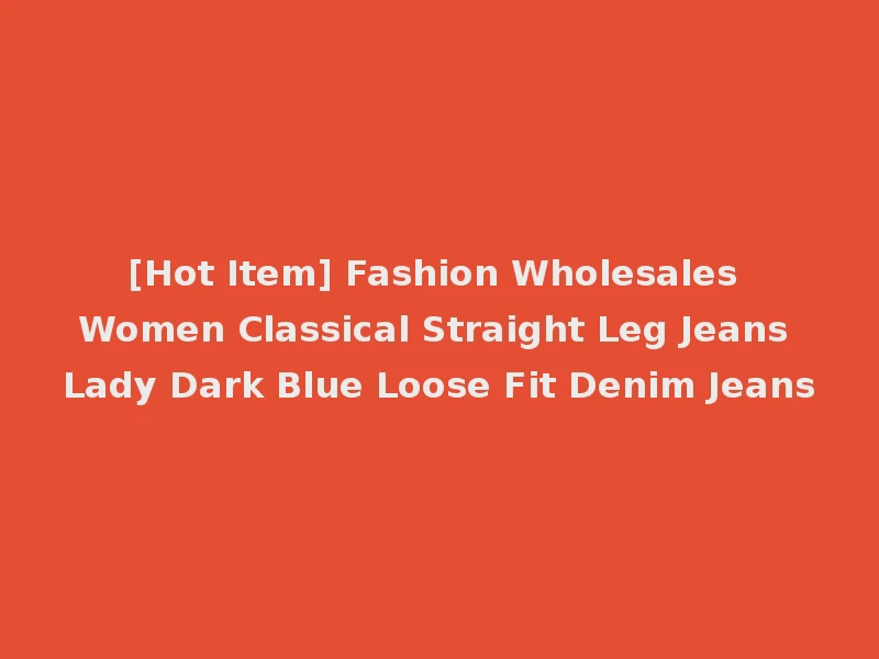 [Hot Item] Fashion Wholesales Women Classical Straight Leg Jeans Lady Dark Blue Loose Fit Denim Jeans