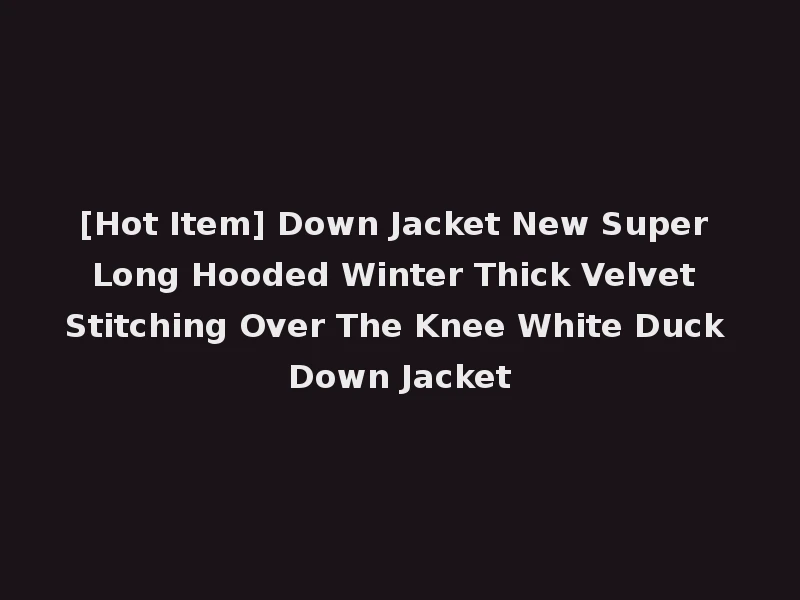 [Hot Item] Down Jacket New Super Long Hooded Winter Thick Velvet Stitching Over The Knee White Duck Down Jacket