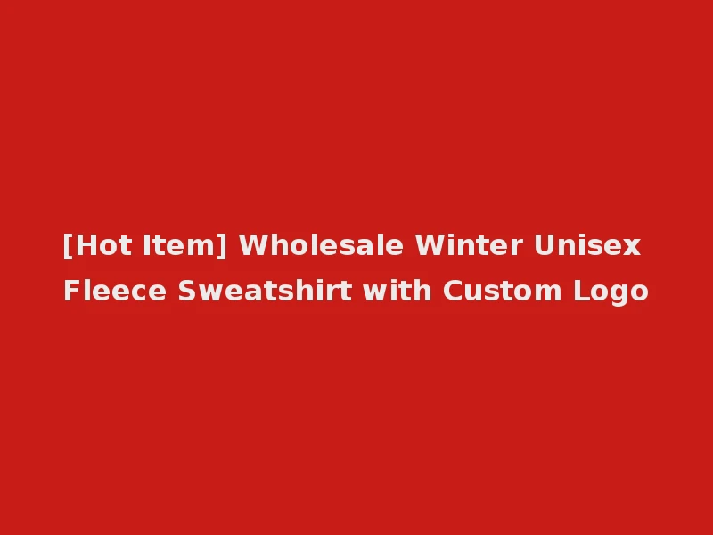 [Hot Item] Wholesale Winter Unisex Fleece Sweatshirt with Custom Logo