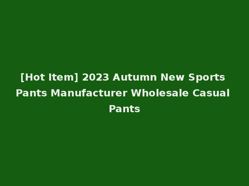 [Hot Item] 2023 Autumn New Sports Pants Manufacturer Wholesale Casual Pants