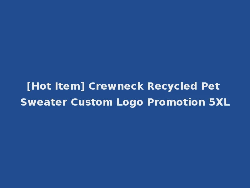 [Hot Item] Crewneck Recycled Pet Sweater Custom Logo Promotion 5XL
