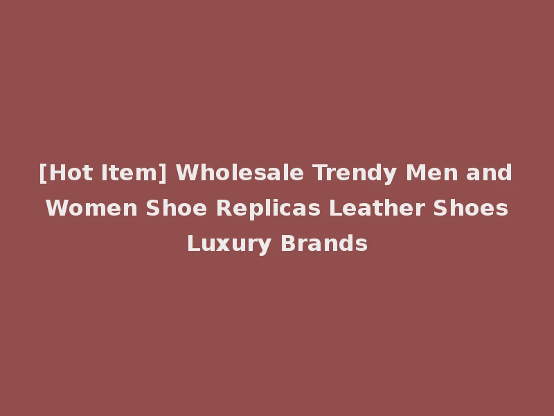 [Hot Item] Wholesale Trendy Men and Women Shoe Replicas Leather Shoes Luxury Brands