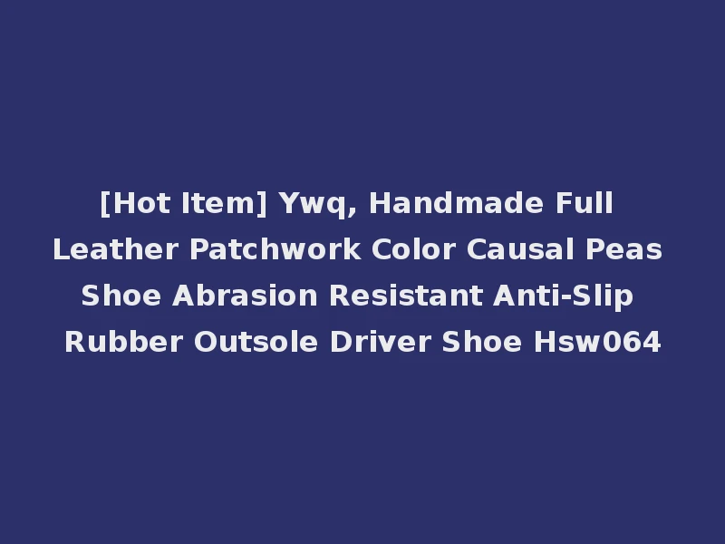 [Hot Item] Ywq, Handmade Full Leather Patchwork Color Causal Peas Shoe Abrasion Resistant Anti-Slip Rubber Outsole Driver Shoe Hsw064