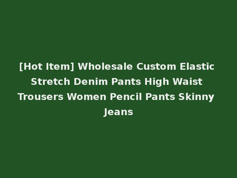 [Hot Item] Wholesale Custom Elastic Stretch Denim Pants High Waist Trousers Women Pencil Pants Skinny Jeans