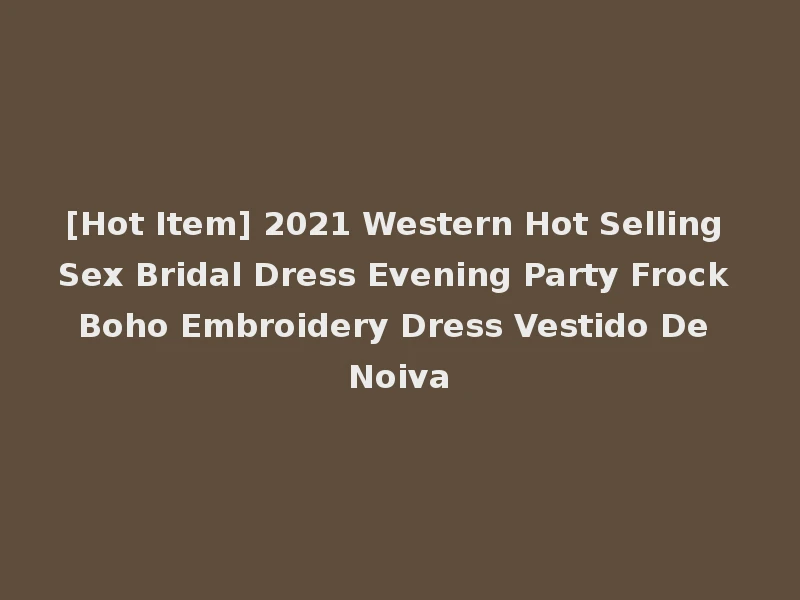 [Hot Item] 2021 Western Hot Selling Sex Bridal Dress Evening Party Frock Boho Embroidery Dress Vestido De Noiva