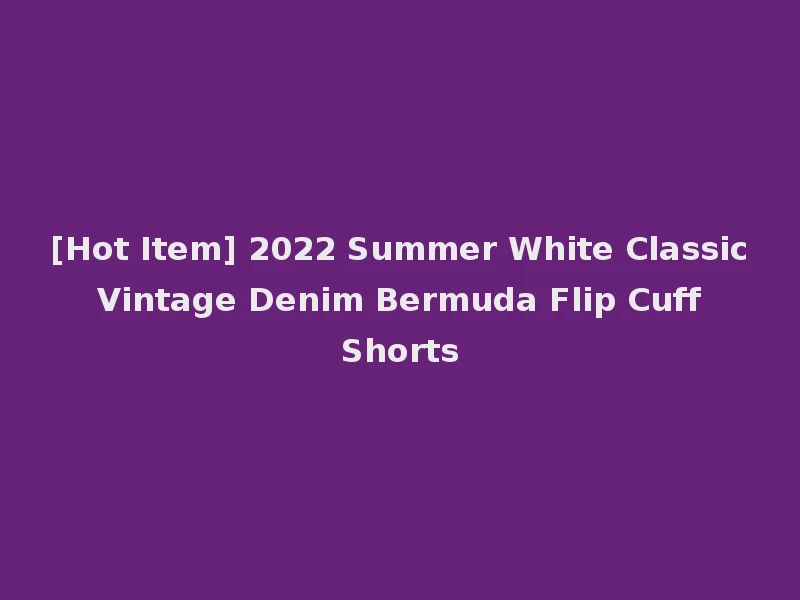 [Hot Item] 2022 Summer White Classic Vintage Denim Bermuda Flip Cuff Shorts