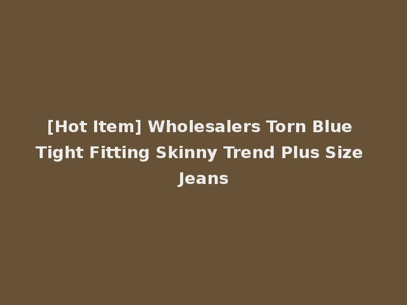 [Hot Item] Wholesalers Torn Blue Tight Fitting Skinny Trend Plus Size Jeans