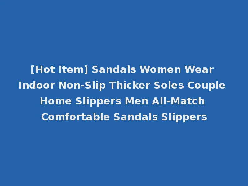 [Hot Item] Sandals Women Wear Indoor Non-Slip Thicker Soles Couple Home Slippers Men All-Match Comfortable Sandals Slippers