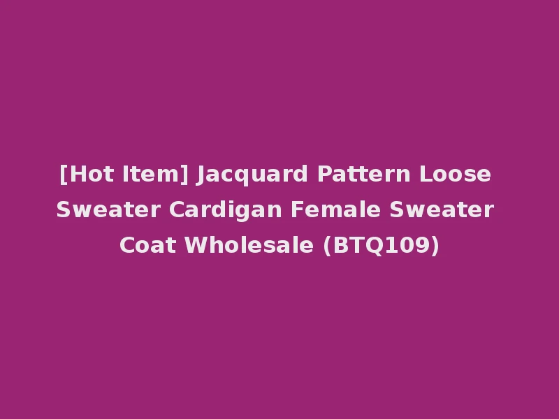 [Hot Item] Jacquard Pattern Loose Sweater Cardigan Female Sweater Coat Wholesale (BTQ109)