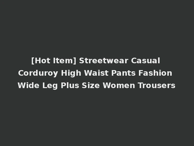 [Hot Item] Streetwear Casual Corduroy High Waist Pants Fashion Wide Leg Plus Size Women Trousers