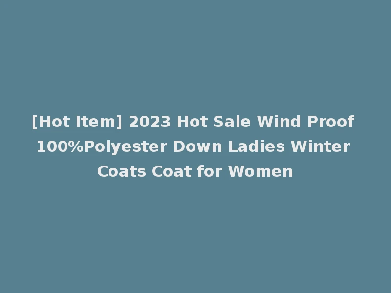 [Hot Item] 2023 Hot Sale Wind Proof 100%Polyester Down Ladies Winter Coats Coat for Women