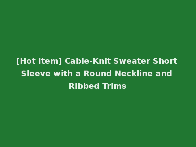 [Hot Item] Cable-Knit Sweater Short Sleeve with a Round Neckline and Ribbed Trims