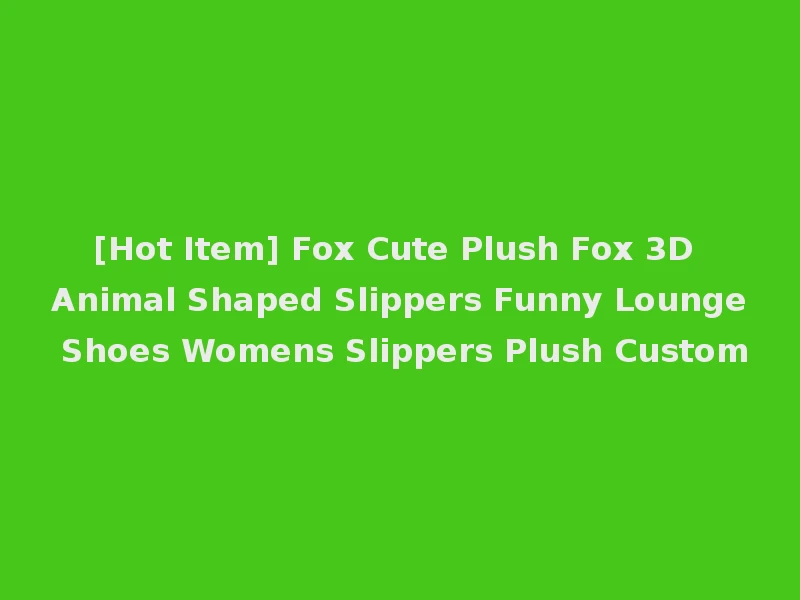 [Hot Item] Fox Cute Plush Fox 3D Animal Shaped Slippers Funny Lounge Shoes Womens Slippers Plush Custom