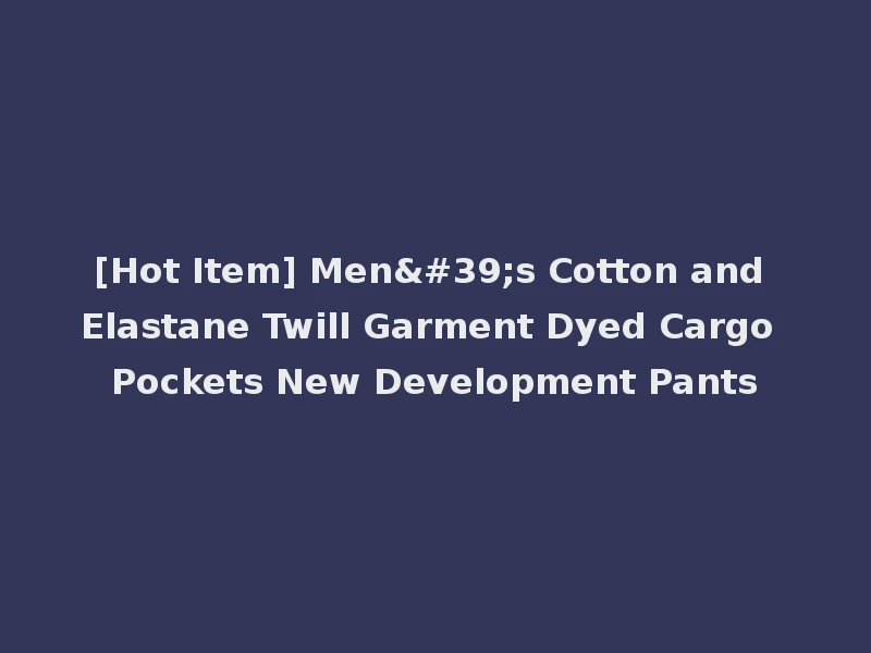 [Hot Item] Men's Cotton and Elastane Twill Garment Dyed Cargo Pockets New Development Pants