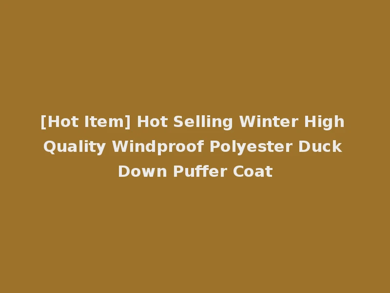 [Hot Item] Hot Selling Winter High Quality Windproof Polyester Duck Down Puffer Coat