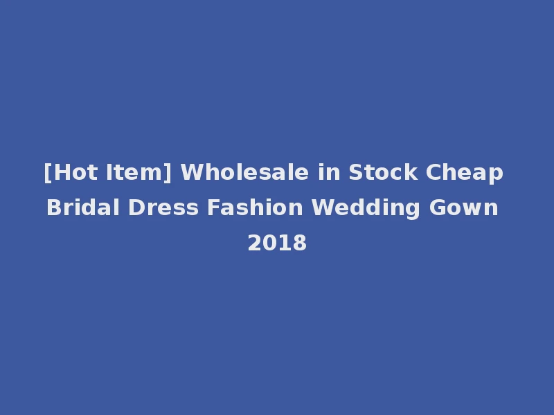 [Hot Item] Wholesale in Stock Cheap Bridal Dress Fashion Wedding Gown 2018