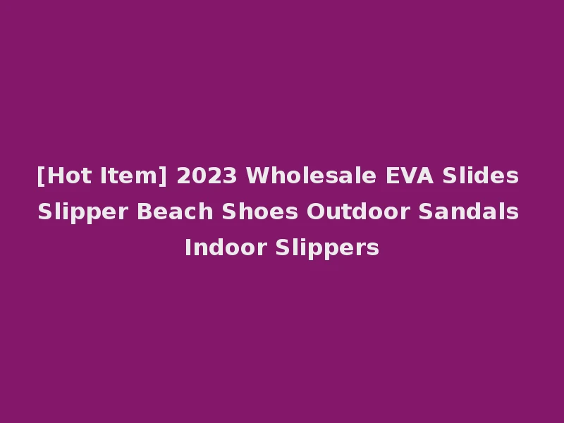 [Hot Item] 2023 Wholesale EVA Slides Slipper Beach Shoes Outdoor Sandals Indoor Slippers
