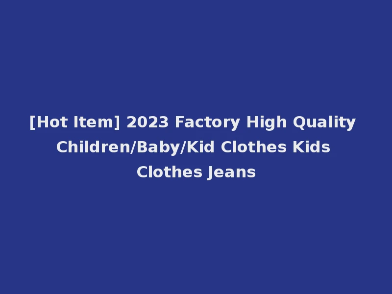 [Hot Item] 2023 Factory High Quality Children/Baby/Kid Clothes Kids Clothes Jeans