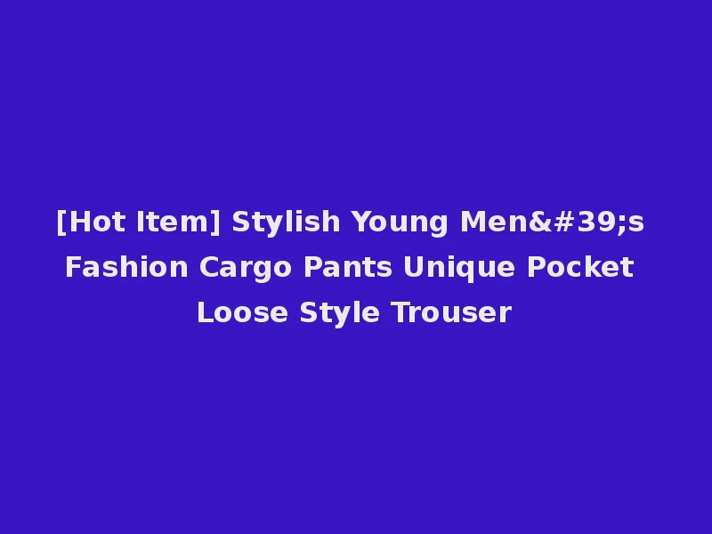 [Hot Item] Stylish Young Men's Fashion Cargo Pants Unique Pocket Loose Style Trouser