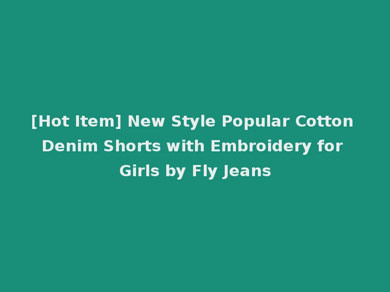 [Hot Item] New Style Popular Cotton Denim Shorts with Embroidery for Girls by Fly Jeans