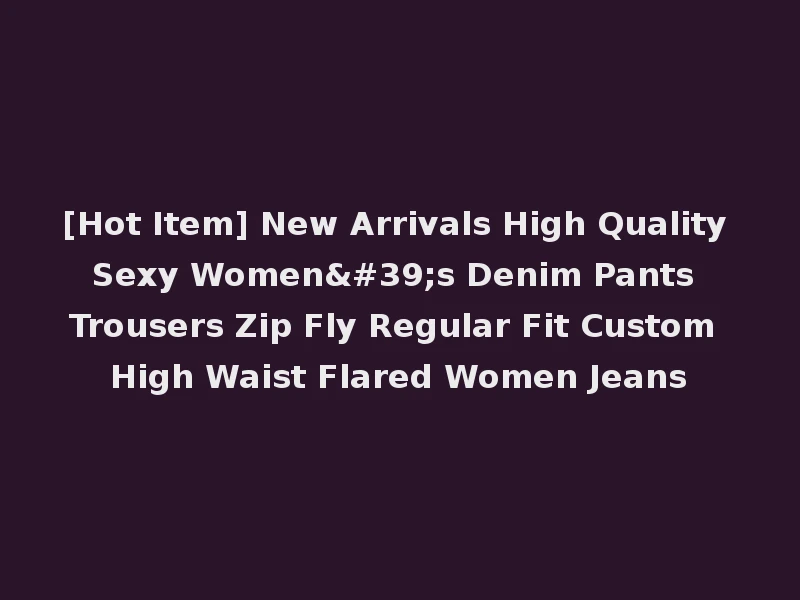 [Hot Item] New Arrivals High Quality Sexy Women's Denim Pants Trousers Zip Fly Regular Fit Custom High Waist Flared Women Jeans