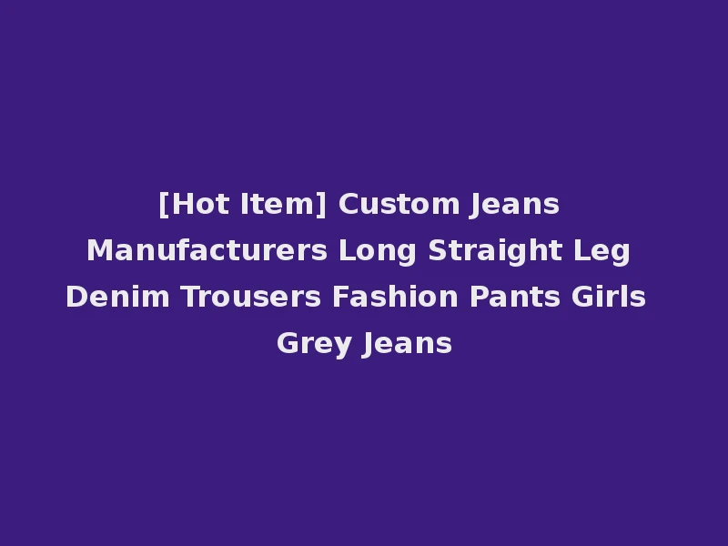 [Hot Item] Custom Jeans Manufacturers Long Straight Leg Denim Trousers Fashion Pants Girls Grey Jeans