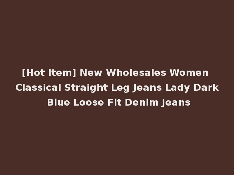 [Hot Item] New Wholesales Women Classical Straight Leg Jeans Lady Dark Blue Loose Fit Denim Jeans