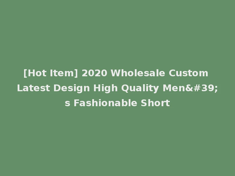 [Hot Item] 2020 Wholesale Custom Latest Design High Quality Men's Fashionable Short