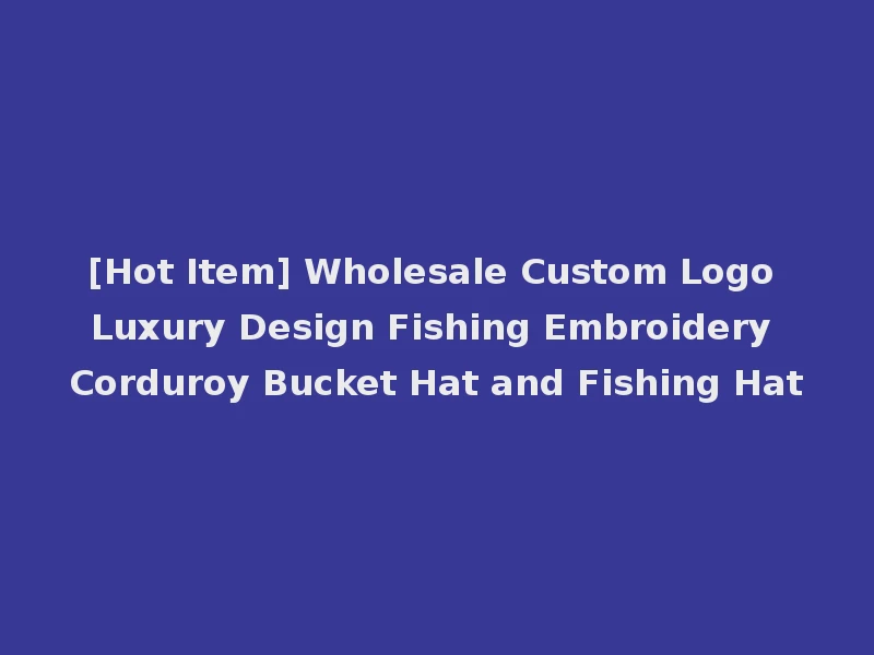[Hot Item] Wholesale Custom Logo Luxury Design Fishing Embroidery Corduroy Bucket Hat and Fishing Hat
