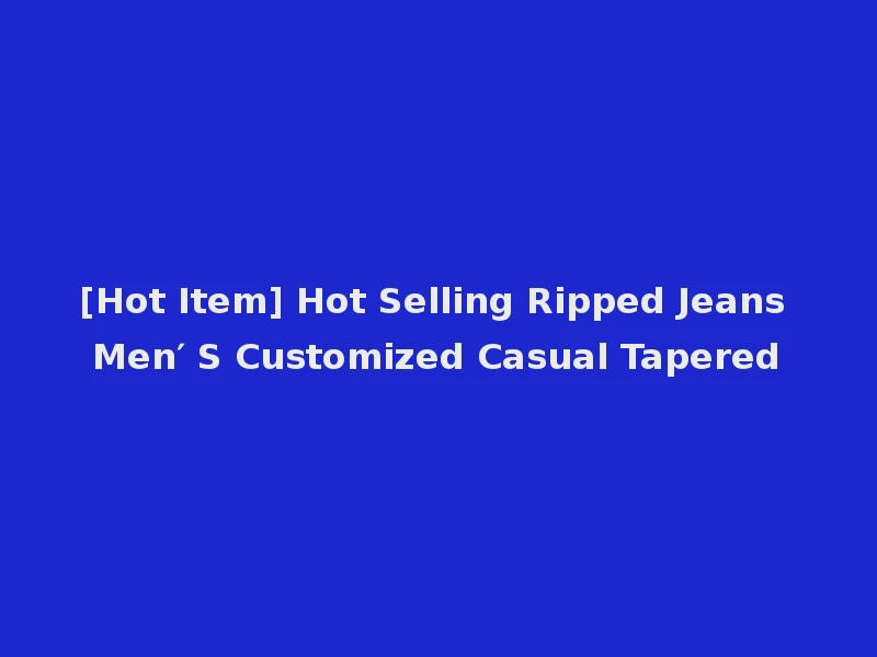 [Hot Item] Hot Selling Ripped Jeans Men′ S Customized Casual Tapered